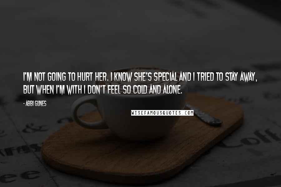 Abbi Glines Quotes: I'm not going to hurt her. I know she's special and I tried to stay away, but when I'm with I don't feel so cold and alone.
