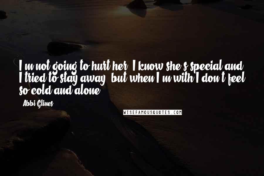 Abbi Glines Quotes: I'm not going to hurt her. I know she's special and I tried to stay away, but when I'm with I don't feel so cold and alone.