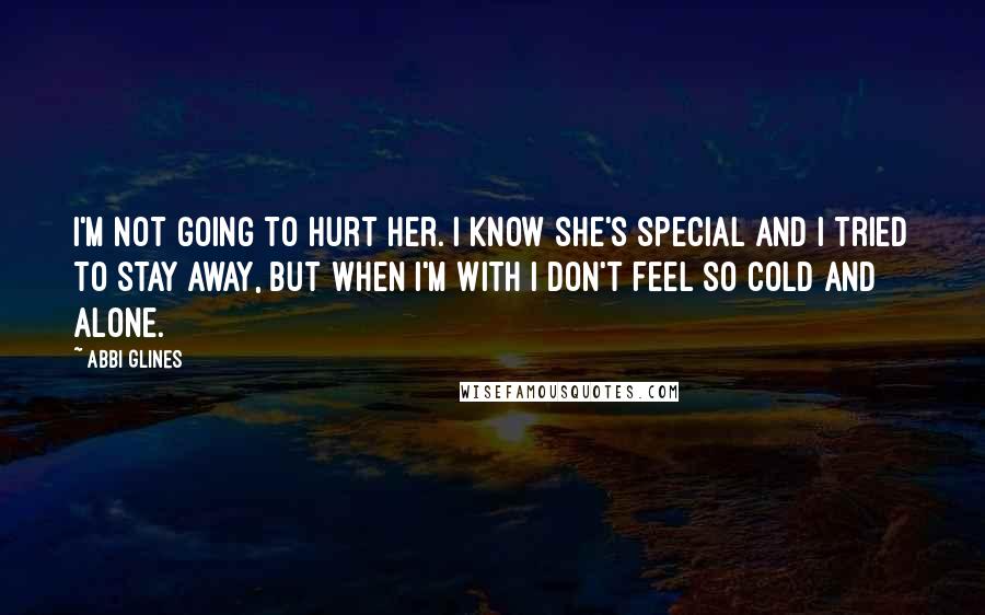 Abbi Glines Quotes: I'm not going to hurt her. I know she's special and I tried to stay away, but when I'm with I don't feel so cold and alone.