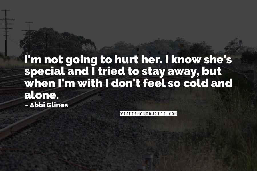 Abbi Glines Quotes: I'm not going to hurt her. I know she's special and I tried to stay away, but when I'm with I don't feel so cold and alone.