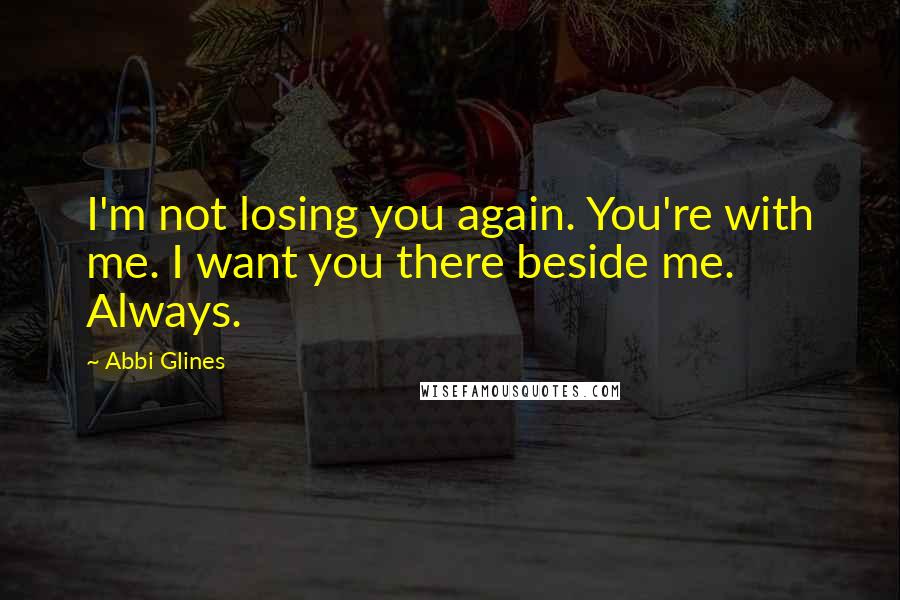 Abbi Glines Quotes: I'm not losing you again. You're with me. I want you there beside me. Always.