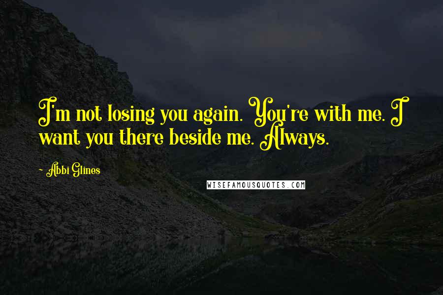 Abbi Glines Quotes: I'm not losing you again. You're with me. I want you there beside me. Always.