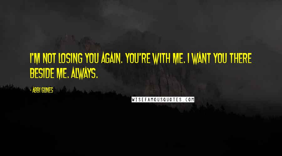 Abbi Glines Quotes: I'm not losing you again. You're with me. I want you there beside me. Always.