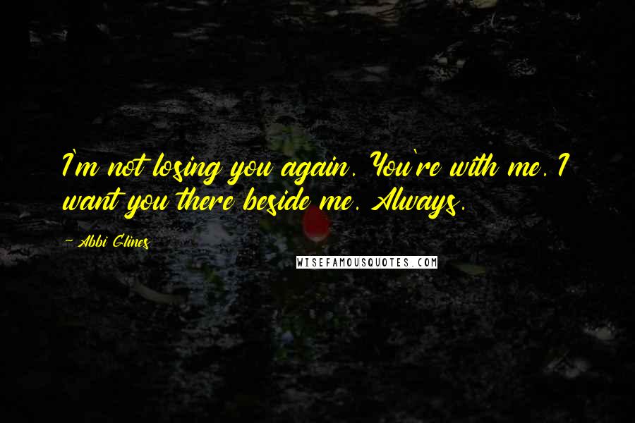 Abbi Glines Quotes: I'm not losing you again. You're with me. I want you there beside me. Always.