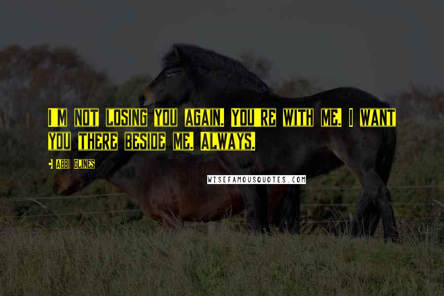 Abbi Glines Quotes: I'm not losing you again. You're with me. I want you there beside me. Always.