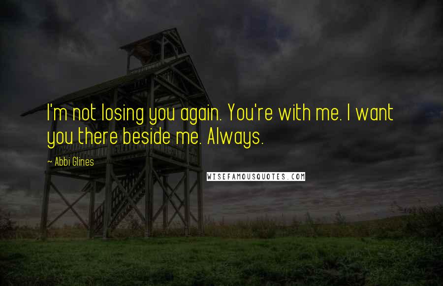 Abbi Glines Quotes: I'm not losing you again. You're with me. I want you there beside me. Always.