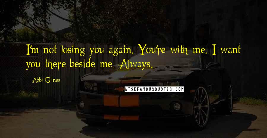 Abbi Glines Quotes: I'm not losing you again. You're with me. I want you there beside me. Always.