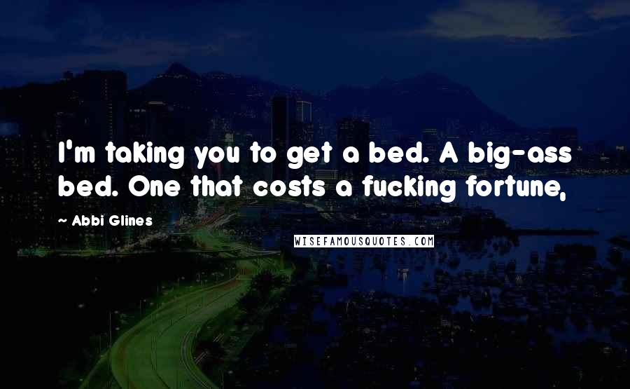 Abbi Glines Quotes: I'm taking you to get a bed. A big-ass bed. One that costs a fucking fortune,