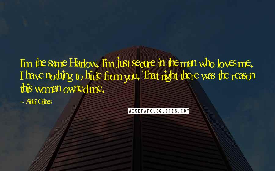 Abbi Glines Quotes: I'm the same Harlow. I'm just secure in the man who loves me. I have nothing to hide from you. That right there was the reason this woman owned me.