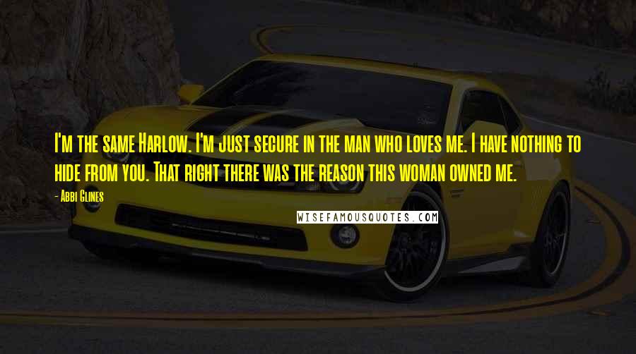 Abbi Glines Quotes: I'm the same Harlow. I'm just secure in the man who loves me. I have nothing to hide from you. That right there was the reason this woman owned me.