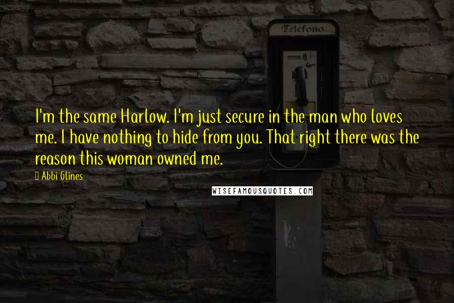 Abbi Glines Quotes: I'm the same Harlow. I'm just secure in the man who loves me. I have nothing to hide from you. That right there was the reason this woman owned me.