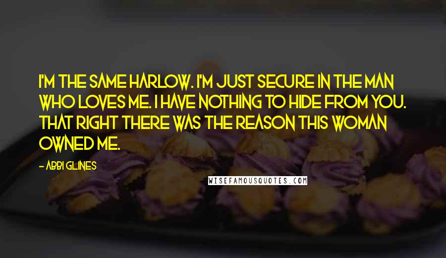 Abbi Glines Quotes: I'm the same Harlow. I'm just secure in the man who loves me. I have nothing to hide from you. That right there was the reason this woman owned me.