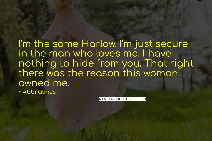 Abbi Glines Quotes: I'm the same Harlow. I'm just secure in the man who loves me. I have nothing to hide from you. That right there was the reason this woman owned me.