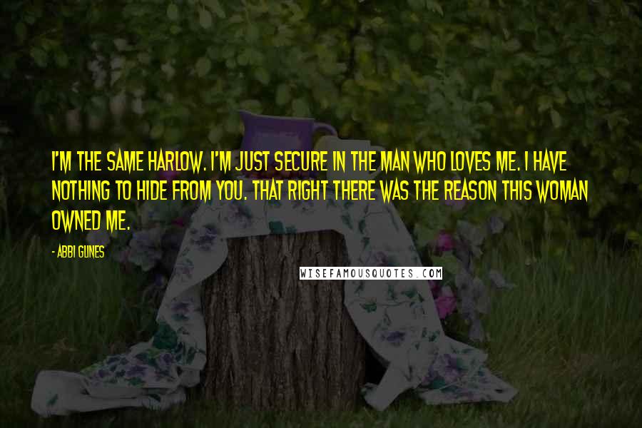 Abbi Glines Quotes: I'm the same Harlow. I'm just secure in the man who loves me. I have nothing to hide from you. That right there was the reason this woman owned me.