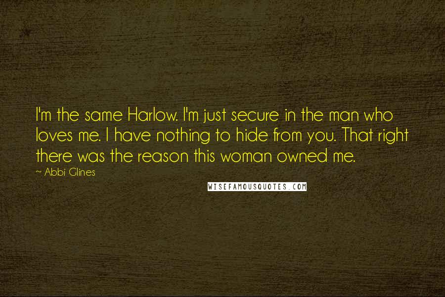 Abbi Glines Quotes: I'm the same Harlow. I'm just secure in the man who loves me. I have nothing to hide from you. That right there was the reason this woman owned me.