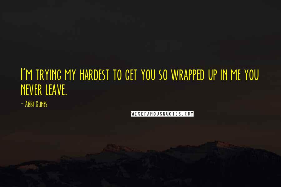 Abbi Glines Quotes: I'm trying my hardest to get you so wrapped up in me you never leave.