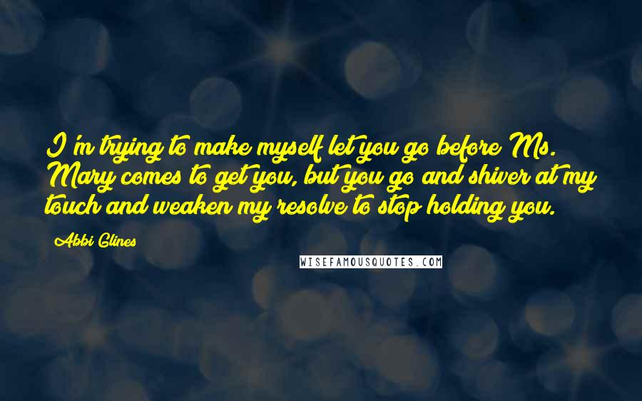 Abbi Glines Quotes: I'm trying to make myself let you go before Ms. Mary comes to get you, but you go and shiver at my touch and weaken my resolve to stop holding you.