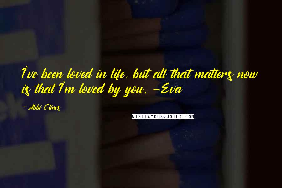 Abbi Glines Quotes: I've been loved in life, but all that matters now is that I'm loved by you. -Eva