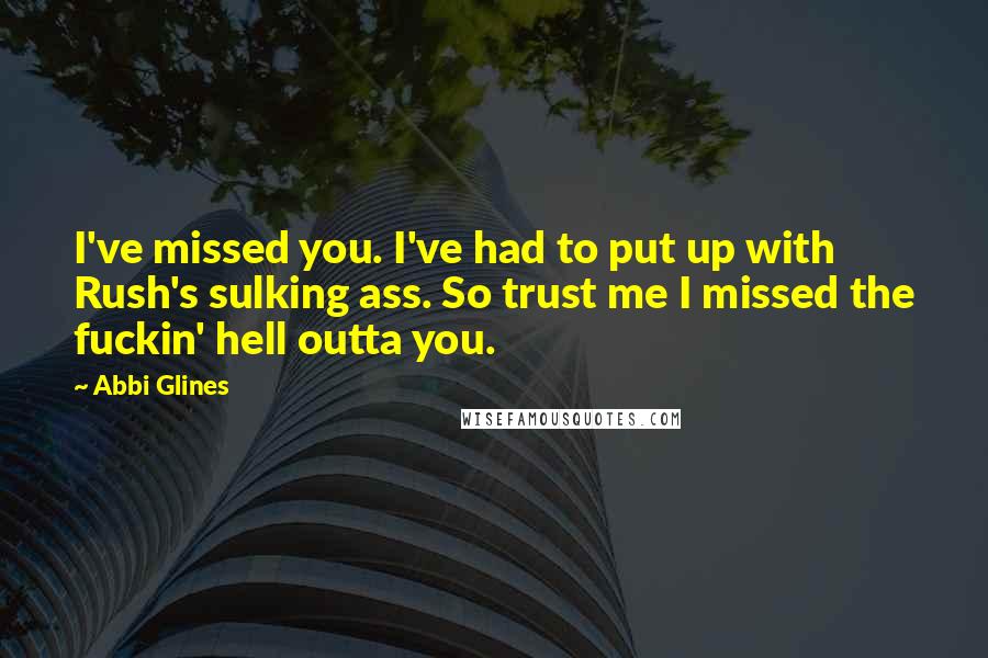 Abbi Glines Quotes: I've missed you. I've had to put up with Rush's sulking ass. So trust me I missed the fuckin' hell outta you.