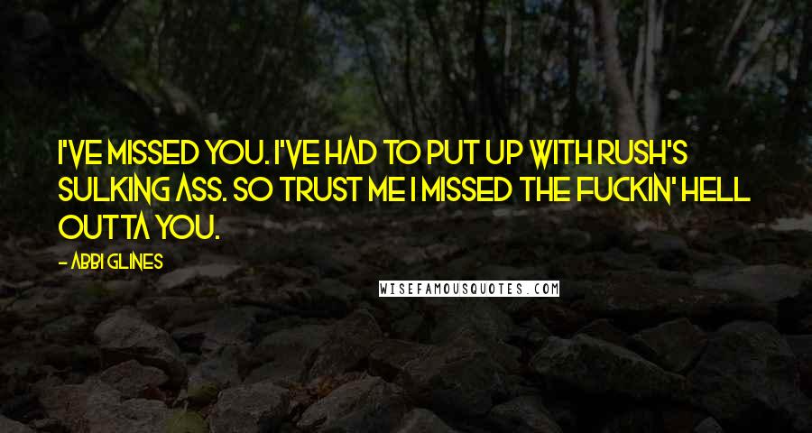 Abbi Glines Quotes: I've missed you. I've had to put up with Rush's sulking ass. So trust me I missed the fuckin' hell outta you.