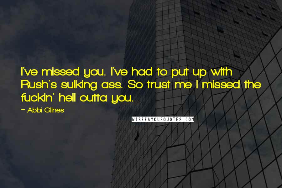 Abbi Glines Quotes: I've missed you. I've had to put up with Rush's sulking ass. So trust me I missed the fuckin' hell outta you.