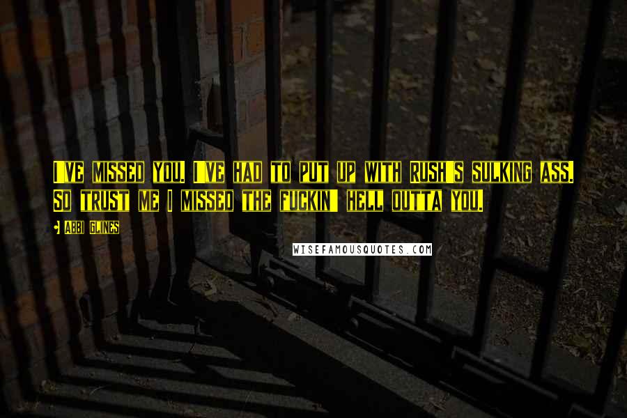 Abbi Glines Quotes: I've missed you. I've had to put up with Rush's sulking ass. So trust me I missed the fuckin' hell outta you.