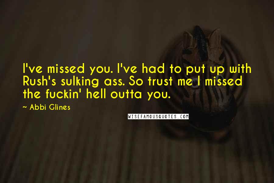 Abbi Glines Quotes: I've missed you. I've had to put up with Rush's sulking ass. So trust me I missed the fuckin' hell outta you.