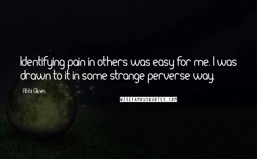 Abbi Glines Quotes: Identifying pain in others was easy for me. I was drawn to it in some strange perverse way.