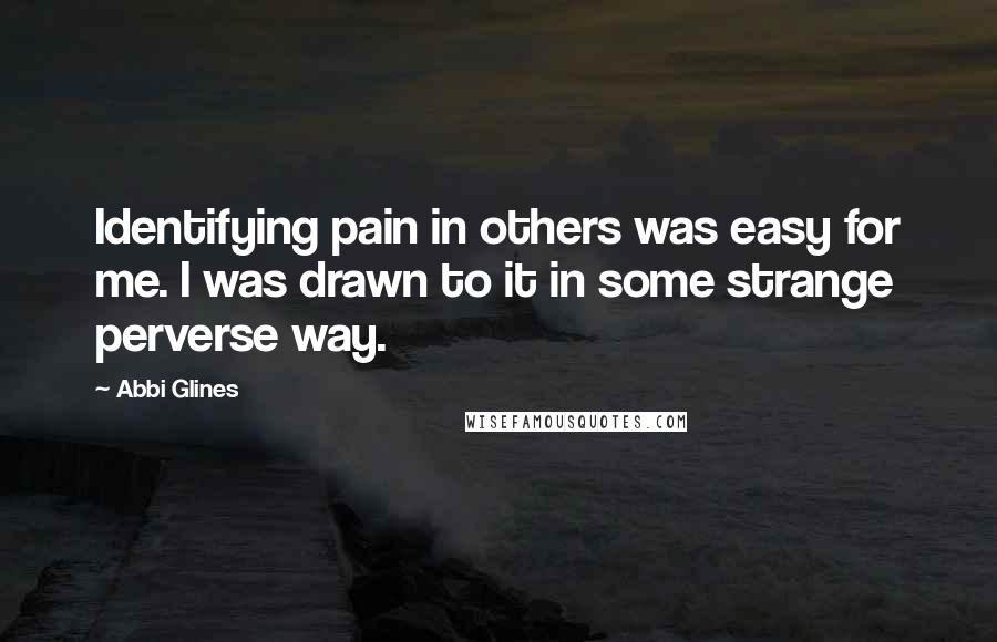 Abbi Glines Quotes: Identifying pain in others was easy for me. I was drawn to it in some strange perverse way.