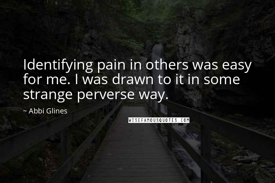 Abbi Glines Quotes: Identifying pain in others was easy for me. I was drawn to it in some strange perverse way.