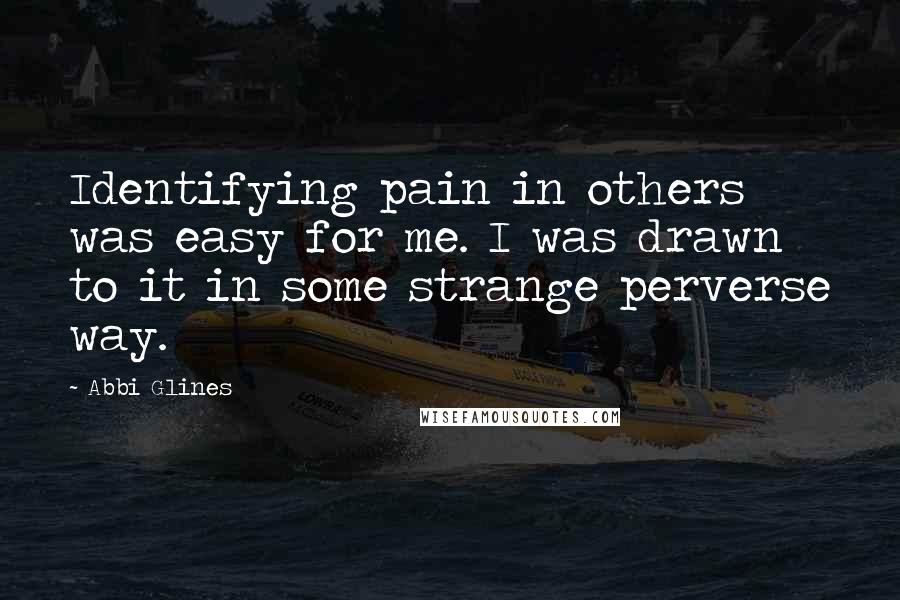 Abbi Glines Quotes: Identifying pain in others was easy for me. I was drawn to it in some strange perverse way.