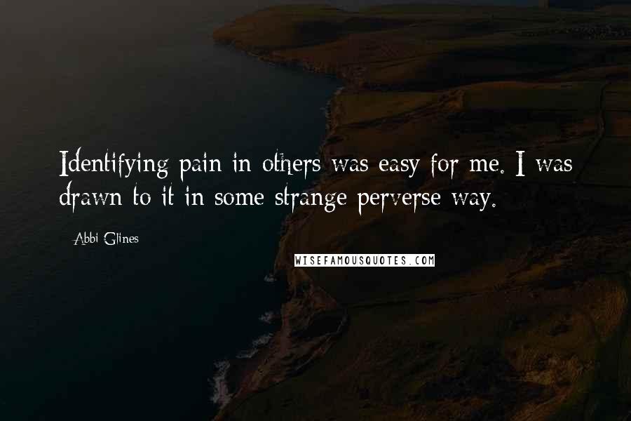 Abbi Glines Quotes: Identifying pain in others was easy for me. I was drawn to it in some strange perverse way.