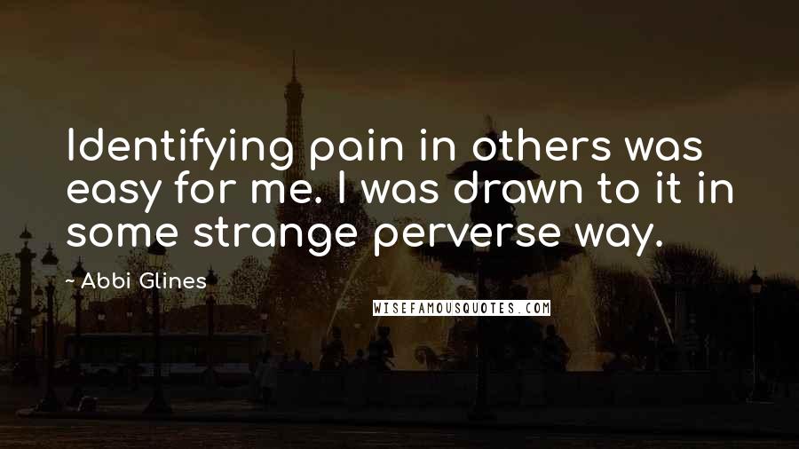 Abbi Glines Quotes: Identifying pain in others was easy for me. I was drawn to it in some strange perverse way.