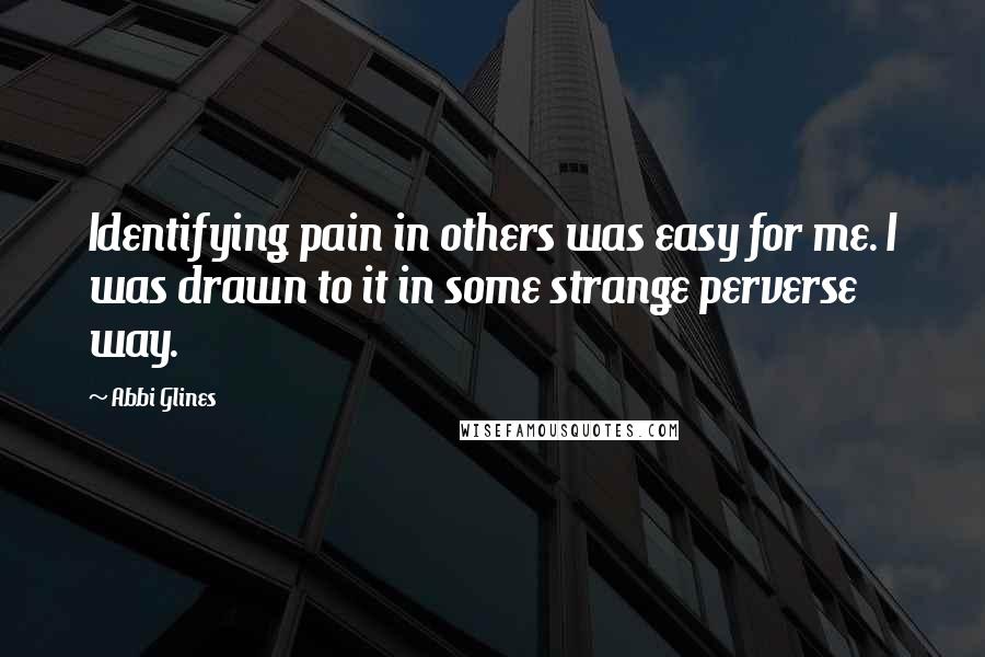 Abbi Glines Quotes: Identifying pain in others was easy for me. I was drawn to it in some strange perverse way.