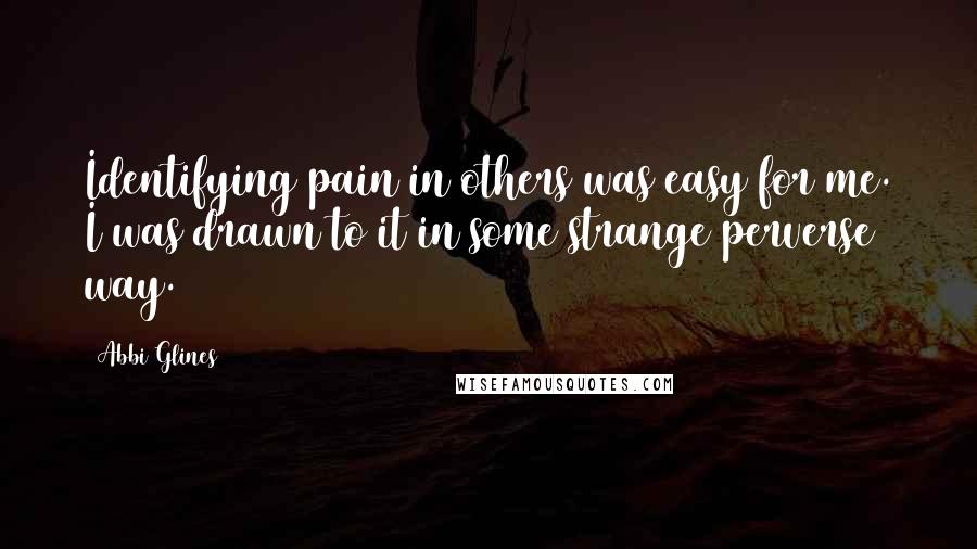 Abbi Glines Quotes: Identifying pain in others was easy for me. I was drawn to it in some strange perverse way.