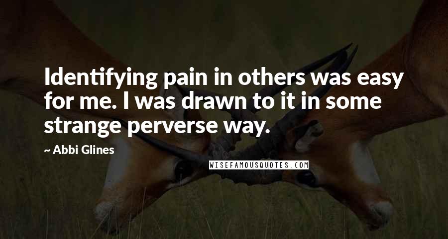 Abbi Glines Quotes: Identifying pain in others was easy for me. I was drawn to it in some strange perverse way.