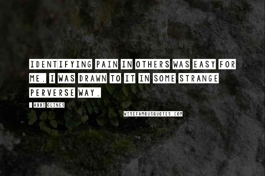 Abbi Glines Quotes: Identifying pain in others was easy for me. I was drawn to it in some strange perverse way.