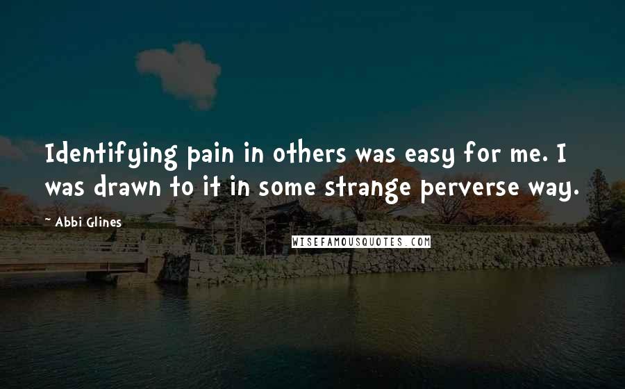 Abbi Glines Quotes: Identifying pain in others was easy for me. I was drawn to it in some strange perverse way.