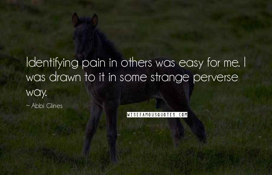 Abbi Glines Quotes: Identifying pain in others was easy for me. I was drawn to it in some strange perverse way.