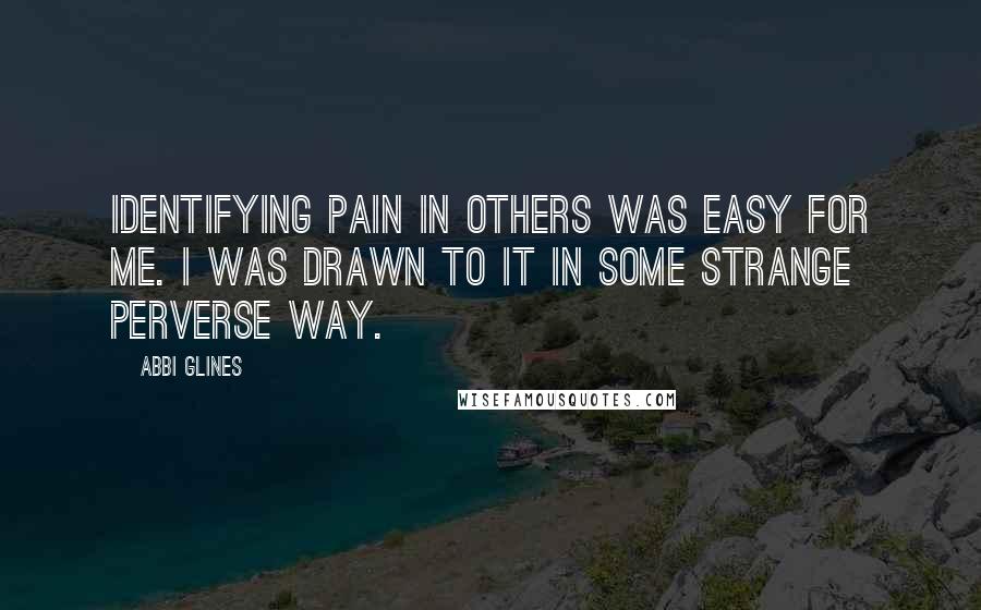 Abbi Glines Quotes: Identifying pain in others was easy for me. I was drawn to it in some strange perverse way.