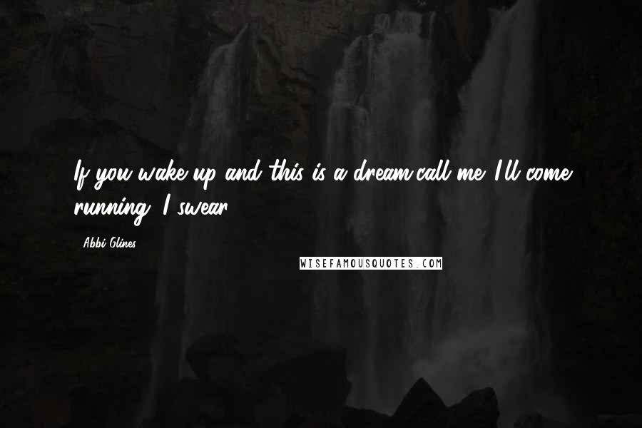 Abbi Glines Quotes: If you wake up and this is a dream,call me. I'll come running. I swear.