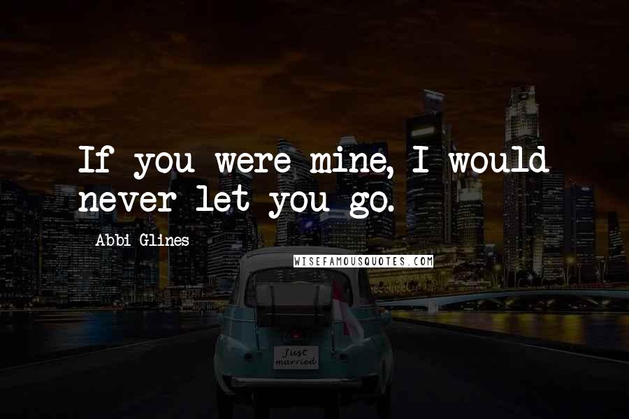 Abbi Glines Quotes: If you were mine, I would never let you go.