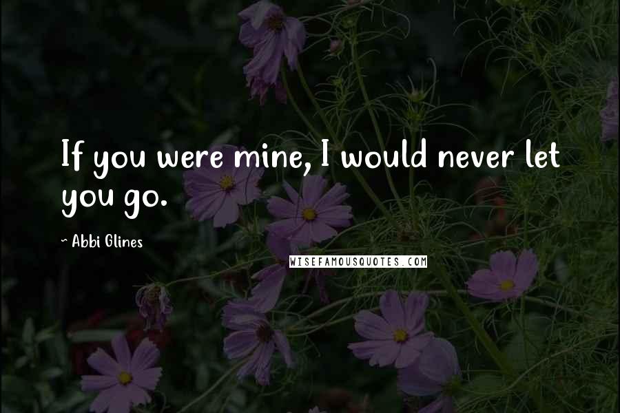Abbi Glines Quotes: If you were mine, I would never let you go.