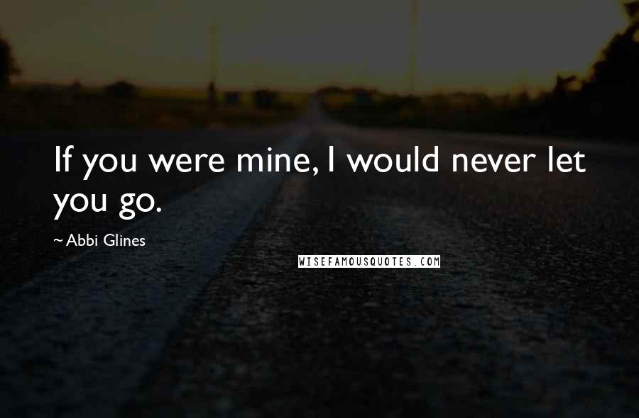 Abbi Glines Quotes: If you were mine, I would never let you go.