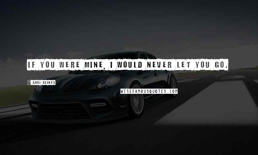 Abbi Glines Quotes: If you were mine, I would never let you go.