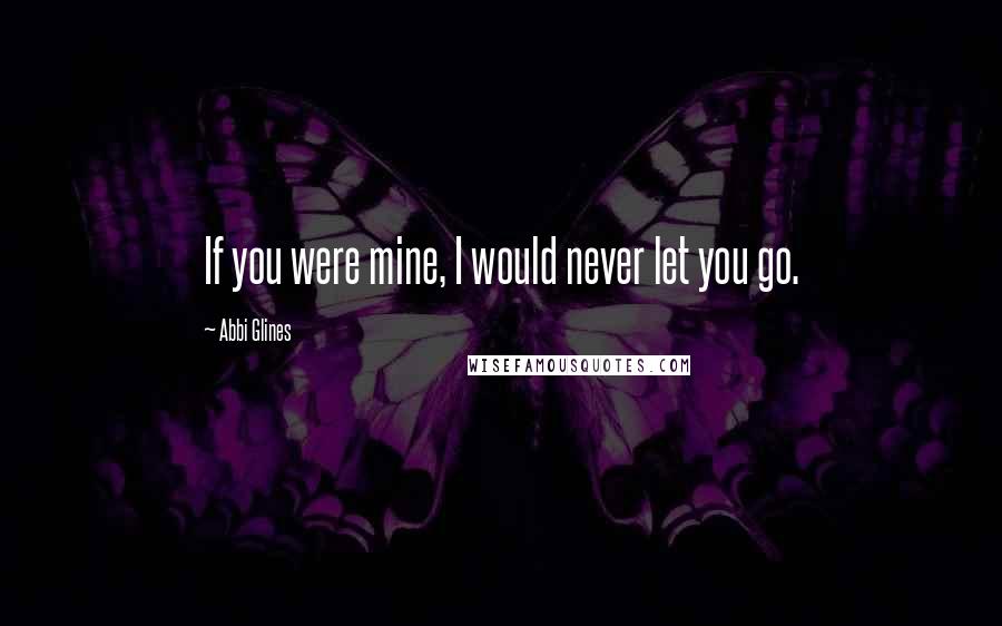 Abbi Glines Quotes: If you were mine, I would never let you go.