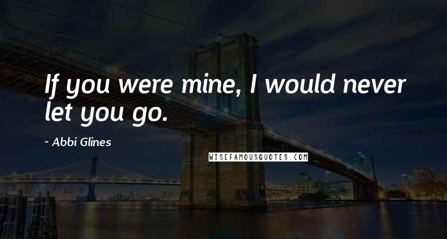 Abbi Glines Quotes: If you were mine, I would never let you go.