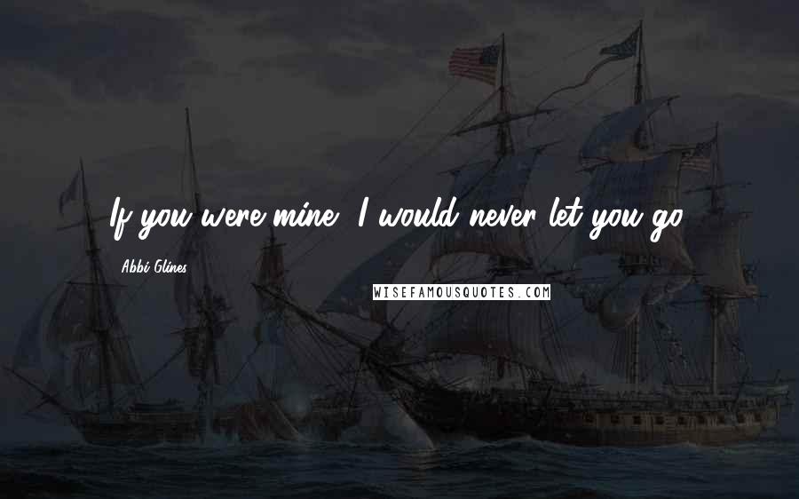 Abbi Glines Quotes: If you were mine, I would never let you go.