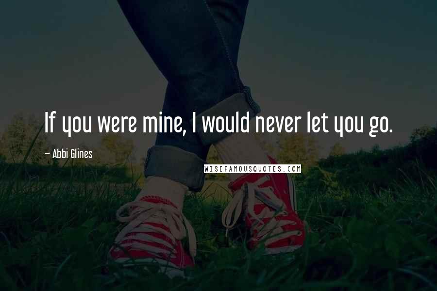 Abbi Glines Quotes: If you were mine, I would never let you go.