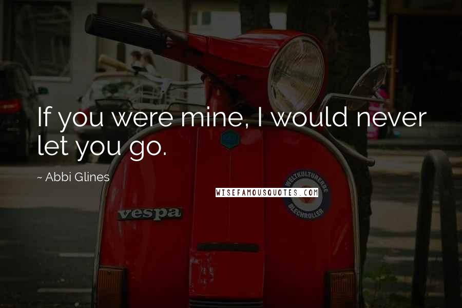 Abbi Glines Quotes: If you were mine, I would never let you go.